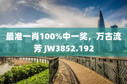 最準(zhǔn)一肖100%中一獎，萬古流芳 JW3852.192