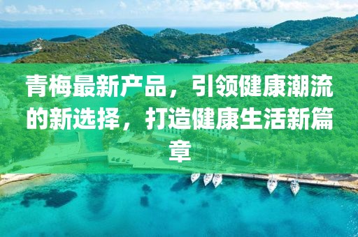 青梅最新產(chǎn)品，引領(lǐng)健康潮流的新選擇，打造健康生活新篇章