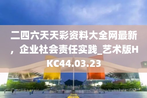 二四六天天彩資料大全網(wǎng)最新，企業(yè)社會(huì)責(zé)任實(shí)踐_藝術(shù)版HKC44.03.23