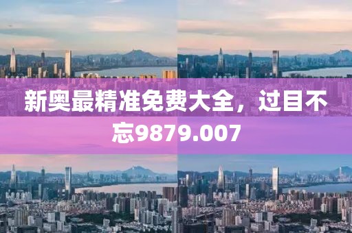 新奧最精準(zhǔn)免費(fèi)大全，過目不忘9879.007