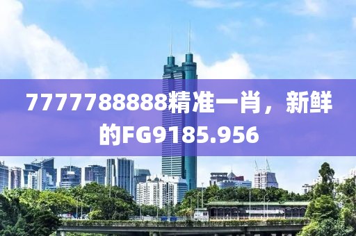 7777788888精準(zhǔn)一肖，新鮮的FG9185.956