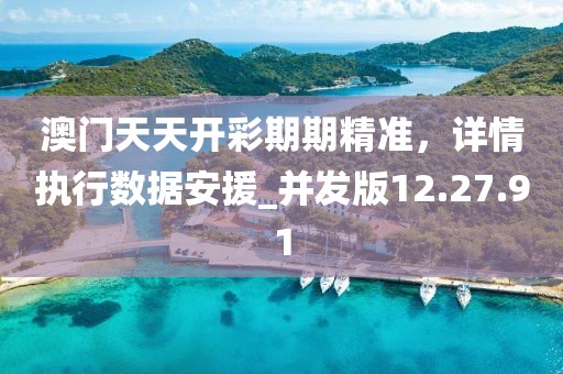 澳門天天開彩期期精準(zhǔn)，詳情執(zhí)行數(shù)據(jù)安援_并發(fā)版12.27.91