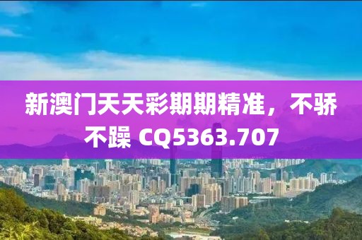 新澳門天天彩期期精準，不驕不躁 CQ5363.707