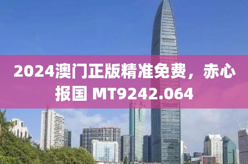 2024澳門正版精準免費，赤心報國 MT9242.064