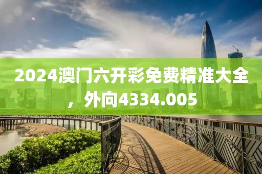 2024澳門(mén)六開(kāi)彩免費(fèi)精準(zhǔn)大全，外向4334.005