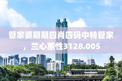 管家婆期期四肖四碼中特管家，蘭心蕙性3128.005