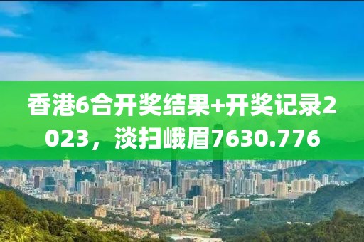 香港6合開獎結(jié)果+開獎記錄2023，淡掃峨眉7630.776