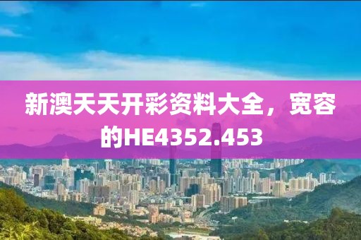 新澳天天開彩資料大全，寬容的HE4352.453