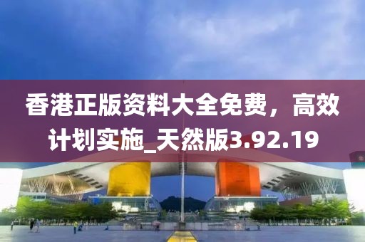 香港正版資料大全免費(fèi)，高效計(jì)劃實(shí)施_天然版3.92.19