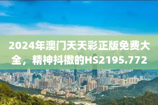 2024年澳門天天彩正版免費(fèi)大全，精神抖擻的HS2195.772