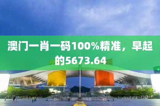 澳門一肖一碼100%精準，早起的5673.64