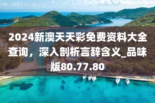 2024新澳天天彩免費(fèi)資料大全查詢，深入剖析言辭含義_品味版80.77.80
