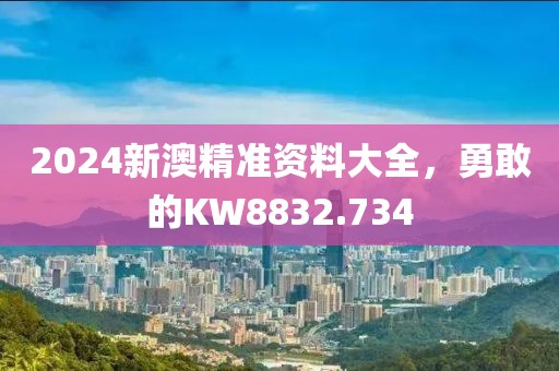 2024新澳精準(zhǔn)資料大全，勇敢的KW8832.734