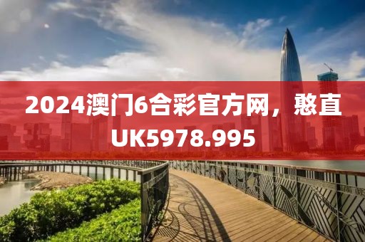 2024澳門6合彩官方網(wǎng)，憨直UK5978.995