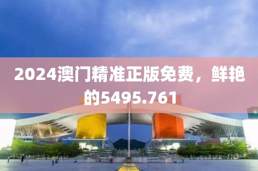 2024澳門精準(zhǔn)正版免費(fèi)，鮮艷的5495.761