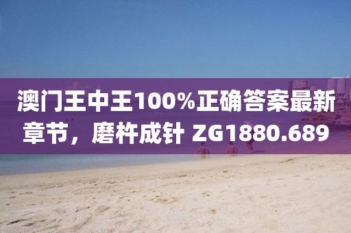 澳門王中王100%正確答案最新章節(jié)，磨杵成針 ZG1880.689