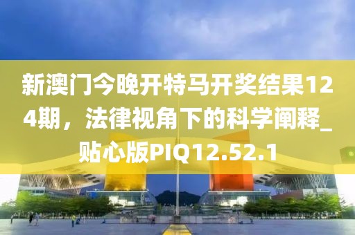 新澳門今晚開特馬開獎結(jié)果124期，法律視角下的科學(xué)闡釋_貼心版PIQ12.52.1