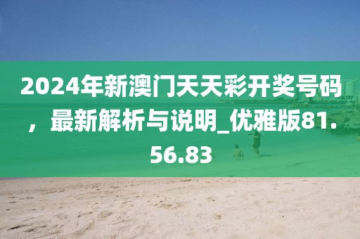 2024年新澳門天天彩開獎號碼，最新解析與說明_優(yōu)雅版81.56.83