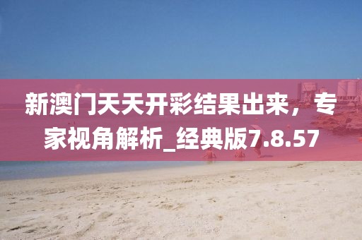 新澳門天天開彩結(jié)果出來，專家視角解析_經(jīng)典版7.8.57