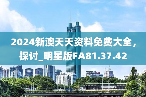 2024新澳天天資料免費(fèi)大全，探討_明星版FA81.37.42