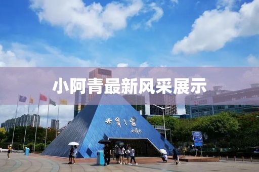 小阿青最新風(fēng)采展示