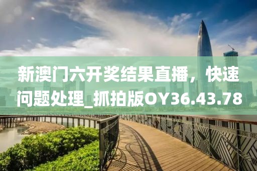 新澳門六開獎(jiǎng)結(jié)果直播，快速問題處理_抓拍版OY36.43.78