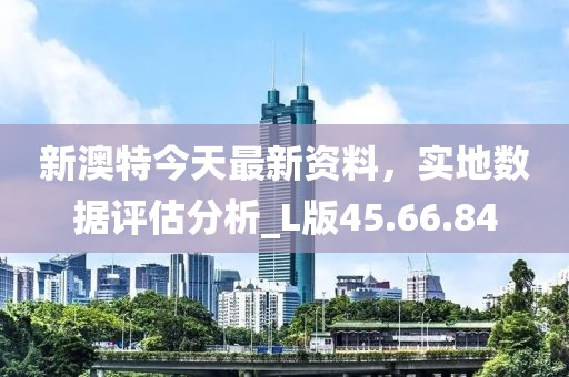 新澳特今天最新資料，實(shí)地?cái)?shù)據(jù)評(píng)估分析_L版45.66.84