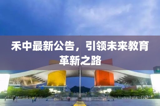 禾中最新公告，引領(lǐng)未來教育革新之路