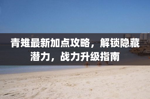 青雉最新加點(diǎn)攻略，解鎖隱藏潛力，戰(zhàn)力升級指南
