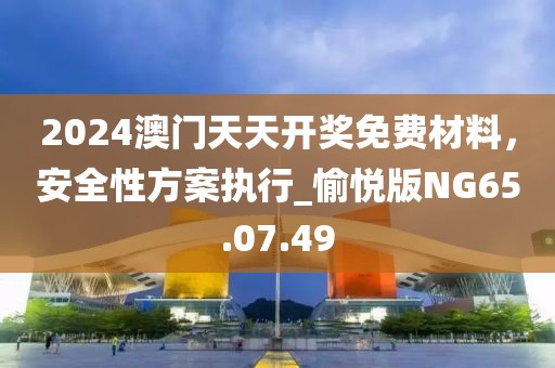 2024澳門天天開獎免費(fèi)材料，安全性方案執(zhí)行_愉悅版NG65.07.49