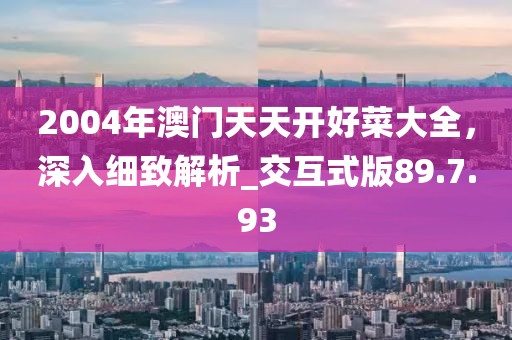 2004年澳門天天開好菜大全，深入細(xì)致解析_交互式版89.7.93