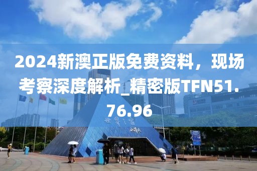 2024新澳正版免費(fèi)資料，現(xiàn)場考察深度解析_精密版TFN51.76.96