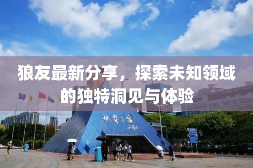 狼友最新分享，探索未知領(lǐng)域的獨(dú)特洞見與體驗(yàn)
