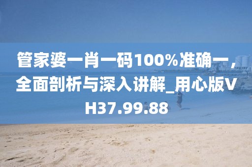 管家婆一肖一碼100%準(zhǔn)確一，全面剖析與深入講解_用心版VH37.99.88