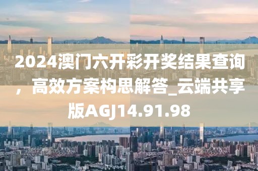 2024澳門六開彩開獎結(jié)果查詢，高效方案構(gòu)思解答_云端共享版AGJ14.91.98