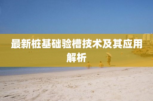 最新樁基礎驗槽技術及其應用解析