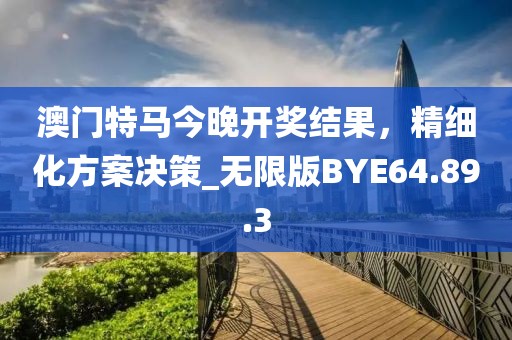 澳門特馬今晚開獎結(jié)果，精細(xì)化方案決策_(dá)無限版BYE64.89.3