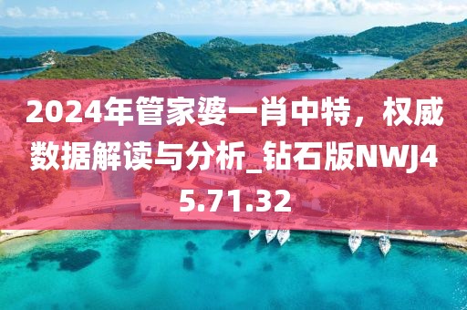 2024年管家婆一肖中特，權(quán)威數(shù)據(jù)解讀與分析_鉆石版NWJ45.71.32