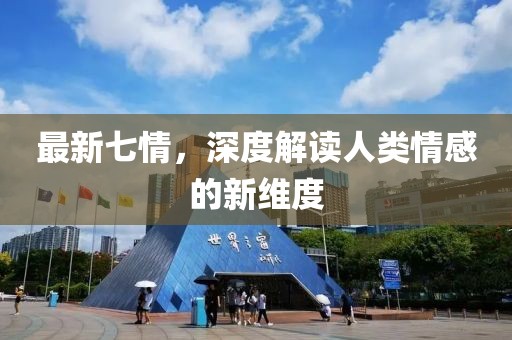 最新七情，深度解讀人類情感的新維度