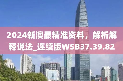 2024新澳最精準(zhǔn)資料，解析解釋說法_連續(xù)版WSB37.39.82