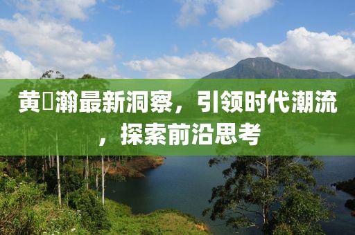黃暐瀚最新洞察，引領(lǐng)時代潮流，探索前沿思考