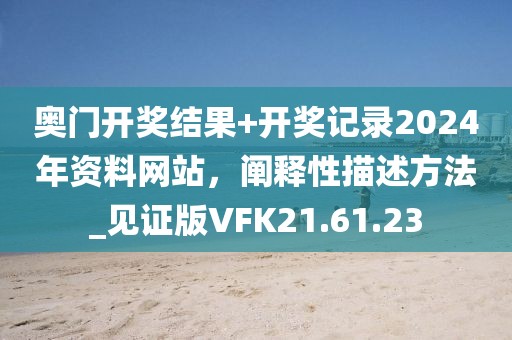 奧門開獎結果+開獎記錄2024年資料網(wǎng)站，闡釋性描述方法_見證版VFK21.61.23