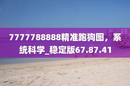 7777788888精準跑狗圖，系統(tǒng)科學_穩(wěn)定版67.87.41