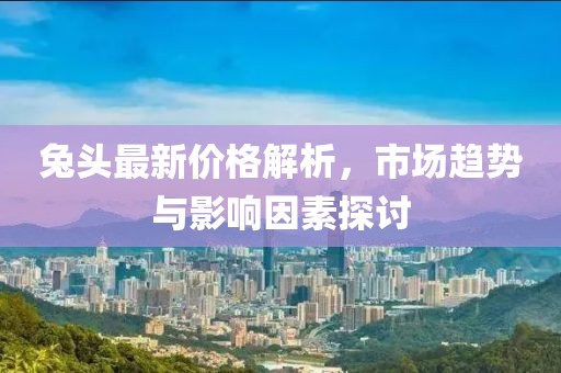 兔頭最新價格解析，市場趨勢與影響因素探討