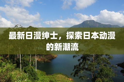 最新日漫紳士，探索日本動(dòng)漫的新潮流