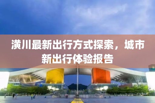 潢川最新出行方式探索，城市新出行體驗報告