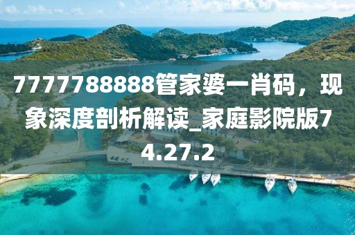 7777788888管家婆一肖碼，現(xiàn)象深度剖析解讀_家庭影院版74.27.2