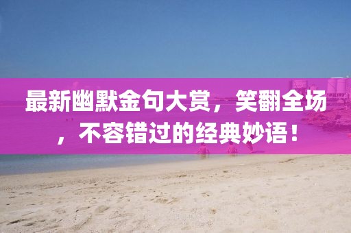 最新幽默金句大賞，笑翻全場(chǎng)，不容錯(cuò)過(guò)的經(jīng)典妙語(yǔ)！