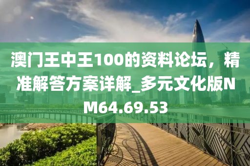 澳門王中王100的資料論壇，精準(zhǔn)解答方案詳解_多元文化版NM64.69.53