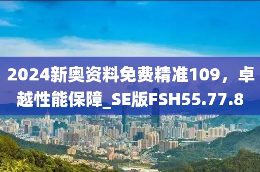 2024新奧資料免費(fèi)精準(zhǔn)109，卓越性能保障_SE版FSH55.77.8